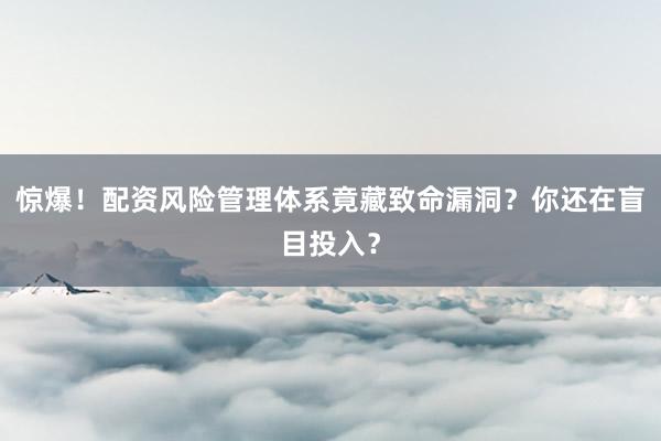 惊爆！配资风险管理体系竟藏致命漏洞？你还在盲目投入？