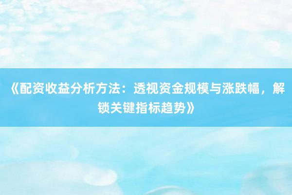《配资收益分析方法：透视资金规模与涨跌幅，解锁关键指标趋势》