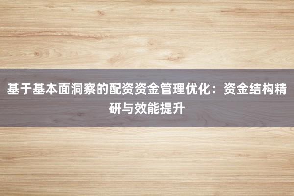 基于基本面洞察的配资资金管理优化：资金结构精研与效能提升