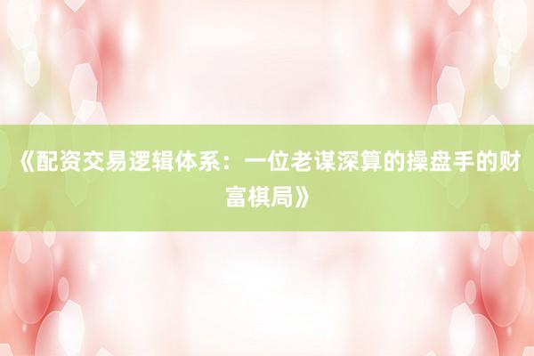 《配资交易逻辑体系：一位老谋深算的操盘手的财富棋局》