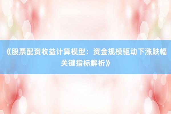 《股票配资收益计算模型：资金规模驱动下涨跌幅关键指标解析》