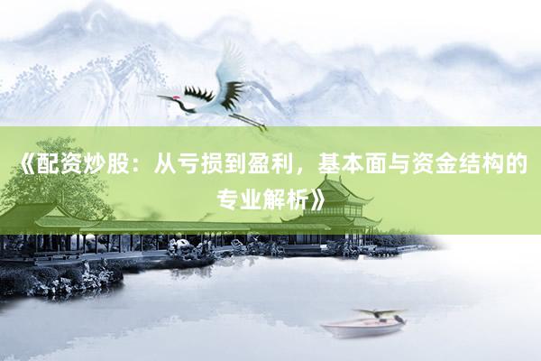 《配资炒股：从亏损到盈利，基本面与资金结构的专业解析》