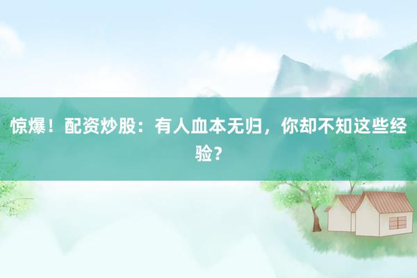 惊爆！配资炒股：有人血本无归，你却不知这些经验？