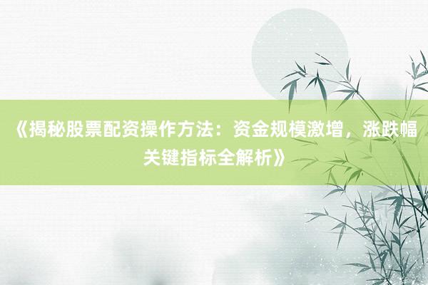 《揭秘股票配资操作方法：资金规模激增，涨跌幅关键指标全解析》