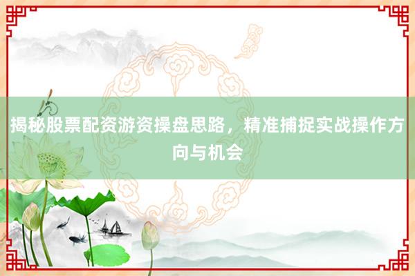 揭秘股票配资游资操盘思路，精准捕捉实战操作方向与机会