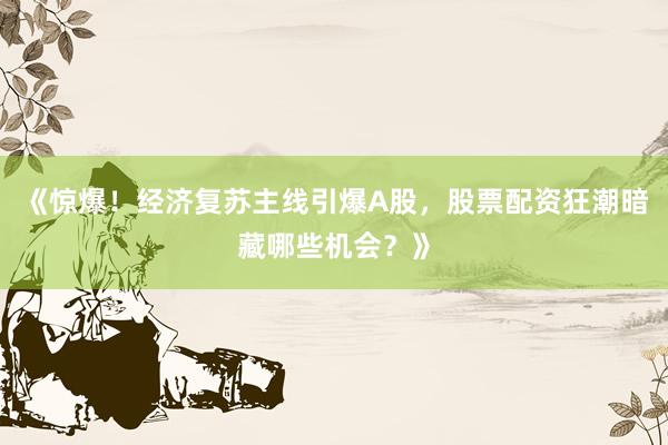 《惊爆！经济复苏主线引爆A股，股票配资狂潮暗藏哪些机会？》
