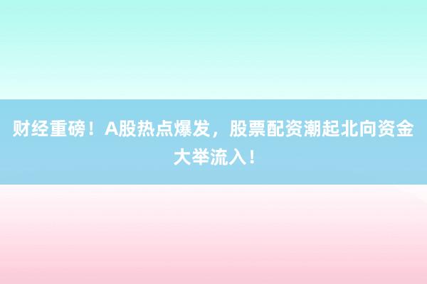财经重磅！A股热点爆发，股票配资潮起北向资金大举流入！