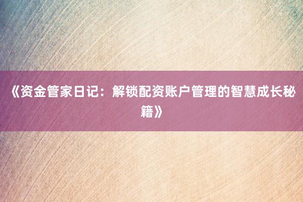 《资金管家日记：解锁配资账户管理的智慧成长秘籍》