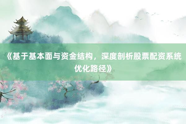 《基于基本面与资金结构，深度剖析股票配资系统优化路径》