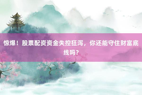 惊爆！股票配资资金失控狂泻，你还能守住财富底线吗？