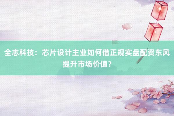 全志科技：芯片设计主业如何借正规实盘配资东风提升市场价值？