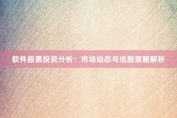 软件股票投资分析：市场动态与选股策略解析