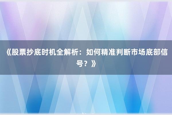 《股票抄底时机全解析：如何精准判断市场底部信号？》