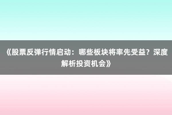 《股票反弹行情启动：哪些板块将率先受益？深度解析投资机会》
