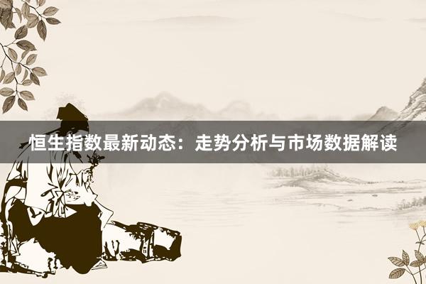 恒生指数最新动态：走势分析与市场数据解读