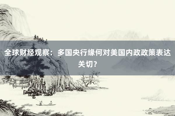 全球财经观察：多国央行缘何对美国内政政策表达关切？