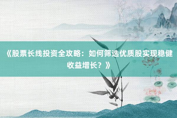 《股票长线投资全攻略：如何筛选优质股实现稳健收益增长？》