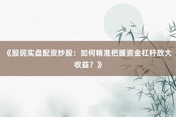 《股民实盘配资炒股：如何精准把握资金杠杆放大收益？》
