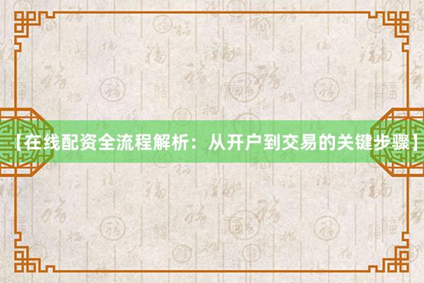 【在线配资全流程解析：从开户到交易的关键步骤】