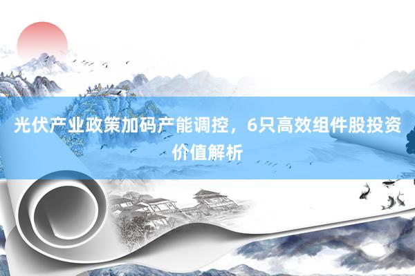 光伏产业政策加码产能调控，6只高效组件股投资价值解析