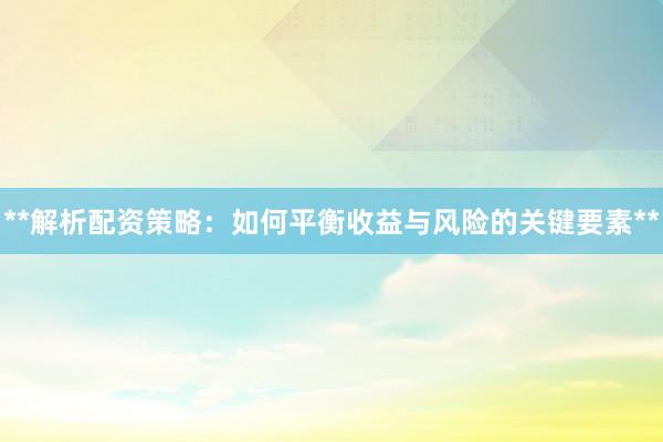 **解析配资策略：如何平衡收益与风险的关键要素**