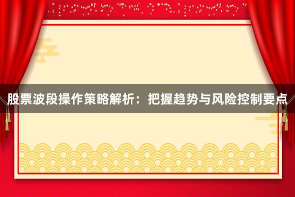 股票波段操作策略解析：把握趋势与风险控制要点
