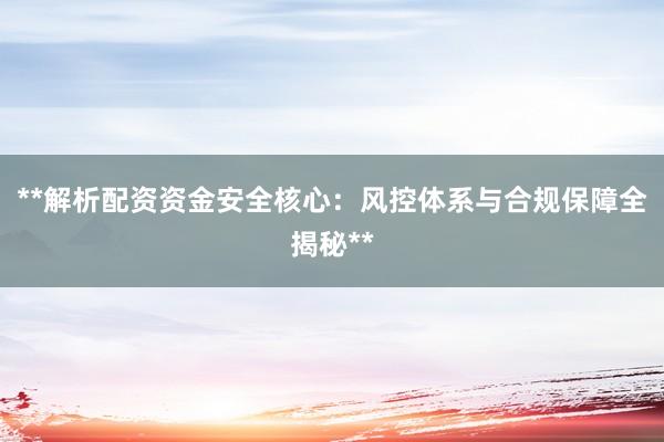 **解析配资资金安全核心：风控体系与合规保障全揭秘**