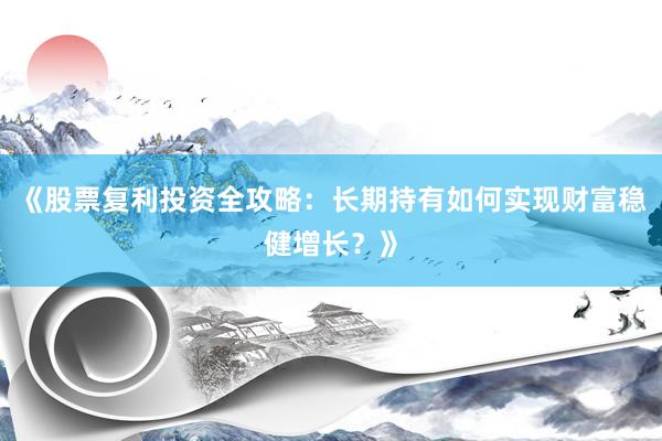 《股票复利投资全攻略：长期持有如何实现财富稳健增长？》