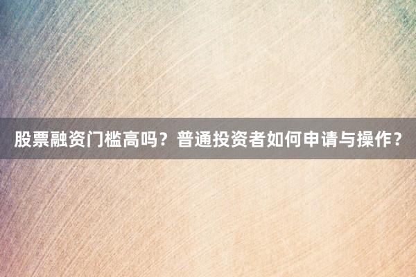 股票融资门槛高吗？普通投资者如何申请与操作？
