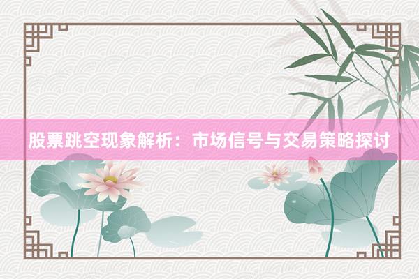 股票跳空现象解析：市场信号与交易策略探讨