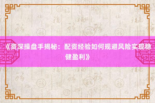 《资深操盘手揭秘：配资经验如何规避风险实现稳健盈利》