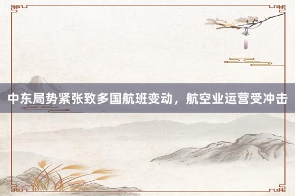 中东局势紧张致多国航班变动，航空业运营受冲击