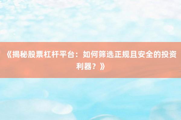 《揭秘股票杠杆平台：如何筛选正规且安全的投资利器？》