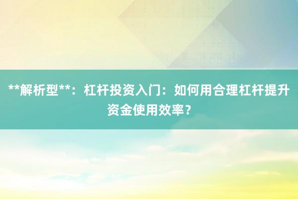 **解析型**：杠杆投资入门：如何用合理杠杆提升资金使用效率？