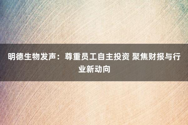 明德生物发声：尊重员工自主投资 聚焦财报与行业新动向