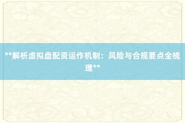 **解析虚拟盘配资运作机制：风险与合规要点全梳理**