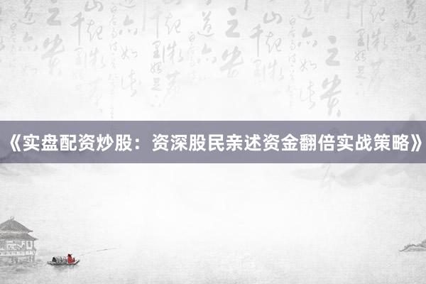 《实盘配资炒股：资深股民亲述资金翻倍实战策略》