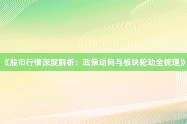 《股市行情深度解析：政策动向与板块轮动全梳理》