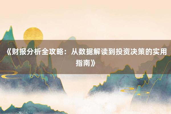 《财报分析全攻略：从数据解读到投资决策的实用指南》