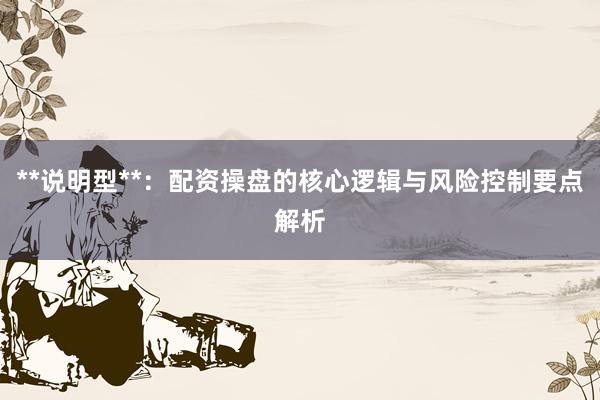**说明型**：配资操盘的核心逻辑与风险控制要点解析