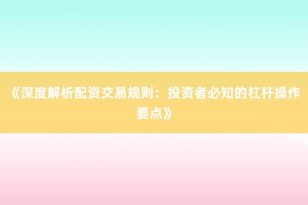 《深度解析配资交易规则：投资者必知的杠杆操作要点》