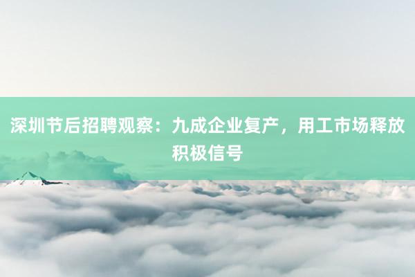 深圳节后招聘观察：九成企业复产，用工市场释放积极信号