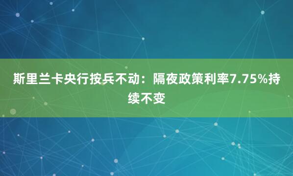 斯里兰卡央行按兵不动：隔夜政策利率7.75%持续不变