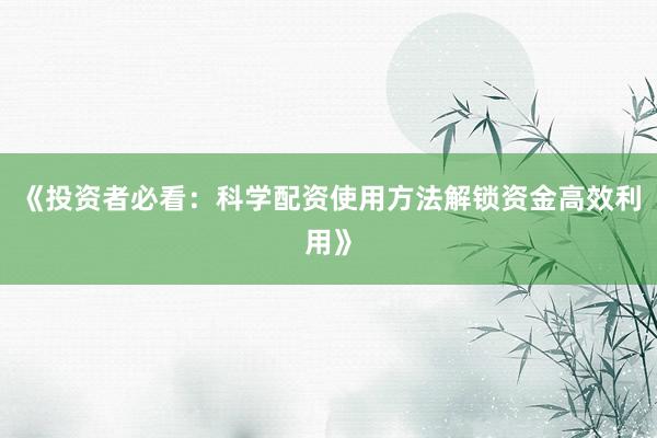 《投资者必看：科学配资使用方法解锁资金高效利用》
