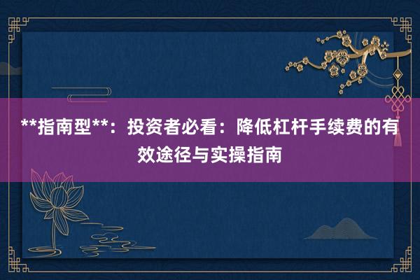 **指南型**：投资者必看：降低杠杆手续费的有效途径与实操指南