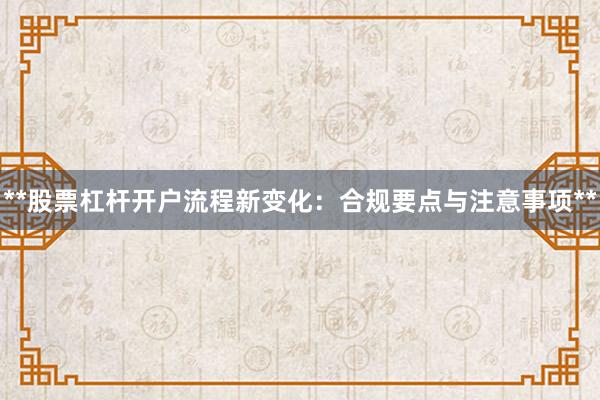 **股票杠杆开户流程新变化：合规要点与注意事项**