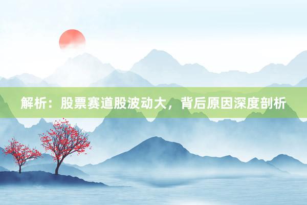 解析：股票赛道股波动大，背后原因深度剖析