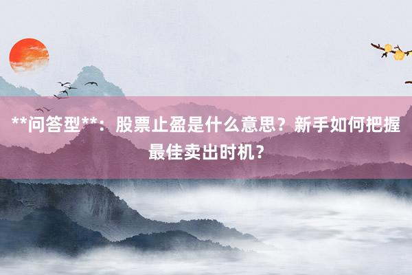 **问答型**：股票止盈是什么意思？新手如何把握最佳卖出时机？