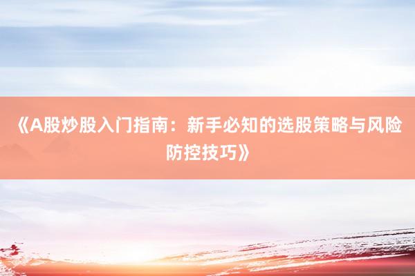 《A股炒股入门指南：新手必知的选股策略与风险防控技巧》