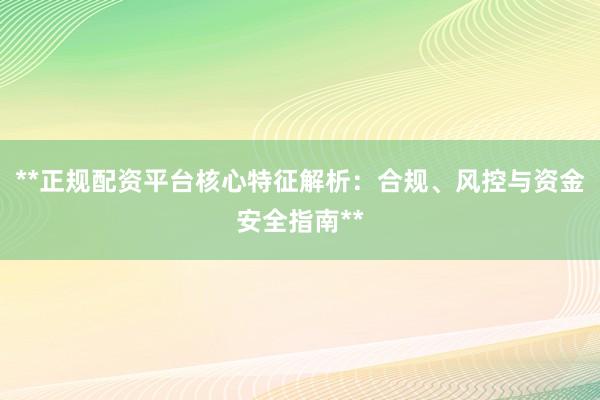 **正规配资平台核心特征解析：合规、风控与资金安全指南**